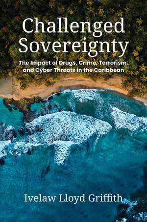 Challenged Sovereignty: The Impact of Drugs, Crime, Terrorism, and Cyber Threats in the Caribbean de Ivelaw Lloyd Griffith