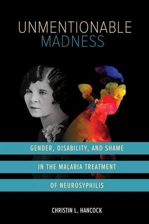 Unmentionable Madness: Gender, Disability, and Shame in the Malaria Treatment of Neurosyphilis de Christin L. Hancock