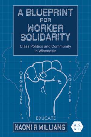 A Blueprint for Worker Solidarity: Class Politics and Community in Wisconsin de Naomi R Williams