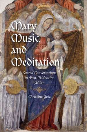 Mary, Music, and Meditation – Sacred Conversations in Post–Tridentine Milan de Christine Getz