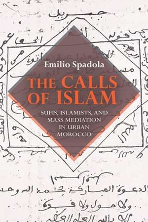 The Calls of Islam – Sufis, Islamists, and Mass Mediation in Urban Morocco de Emilio Spadola