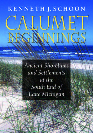 Calumet Beginnings – Ancient Shorelines and Settlements at the South End of Lake Michigan de Kenneth J. Schoon