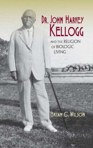 Dr. John Harvey Kellogg and the Religion of Biologic Living de Brian C. Wilson