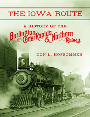 The Iowa Route – A History of the Burlington, Cedar Rapids & Northern Railway de Don L. Hofsommer