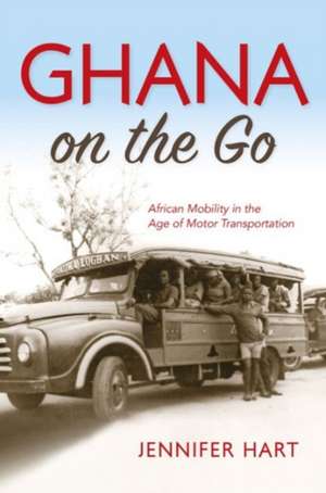 Ghana on the Go – African Mobility in the Age of Motor Transportation de Jennifer Hart