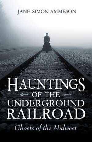 Hauntings of the Underground Railroad – Ghosts of the Midwest de Jane Simon Ammeson