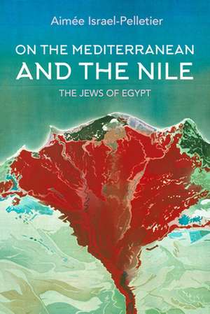 On the Mediterranean and the Nile – The Jews of Egypt de Aimée Israel–pelletie