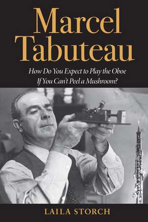 Marcel Tabuteau – How Do You Expect to Play the Oboe If You Can`t Peel a Mushroom? de Laila Storch