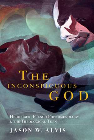 The Inconspicuous God – Heidegger, French Phenomenology, and the Theological Turn de Jason W. Alvis