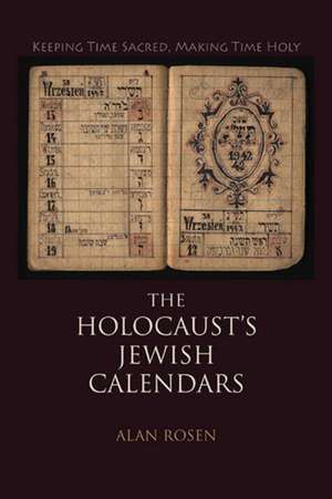 The Holocaust`s Jewish Calendars – Keeping Time Sacred, Making Time Holy de Alan Rosen