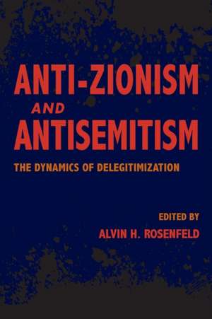 Anti–Zionism and Antisemitism – The Dynamics of Delegitimization de Alvin H. Rosenfeld