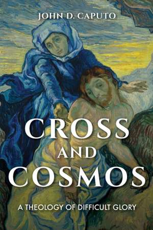 Cross and Cosmos – A Theology of Difficult Glory de John D. Caputo