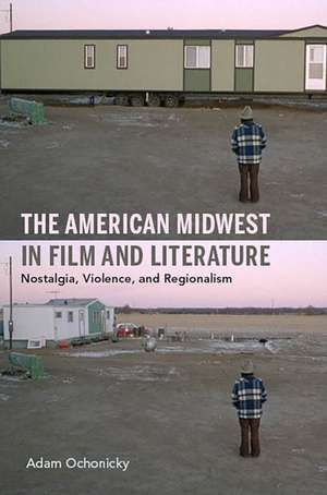 The American Midwest in Film and Literature – Nostalgia, Violence, and Regionalism de Adam R. Ochonicky