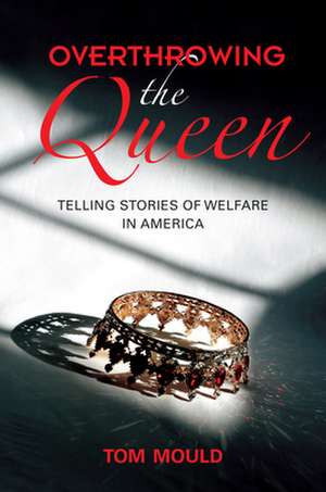 Overthrowing the Queen – Telling Stories of Welfare in America de Tom Mould