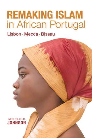 Remaking Islam in African Portugal – Lisbon – Mecca – Bissau de Michelle Johnson