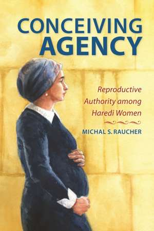 Conceiving Agency – Reproductive Authority among Haredi Women de Michal S. Raucher