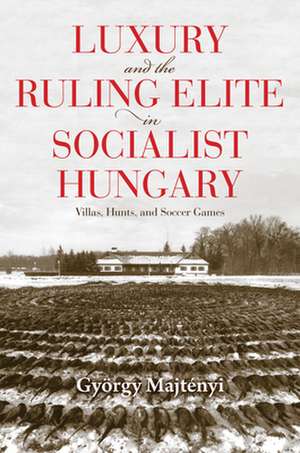 Luxury and the Ruling Elite in Socialist Hungary – Villas, Hunts, and Soccer Games de György Majtényi