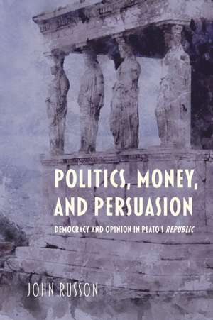 Politics, Money, and Persuasion – Democracy and Opinion in Plato`s Republic de John Russon