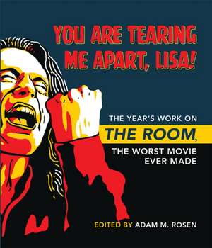 You Are Tearing Me Apart, Lisa! – The Year`s Work on The Room, the Worst Movie Ever Made de Adam M. Rosen