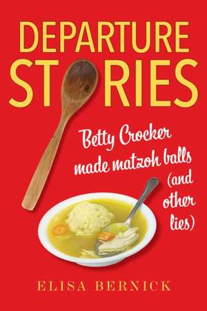 Departure Stories – Betty Crocker Made Matzoh Balls (and other lies) de Elisa Bernick