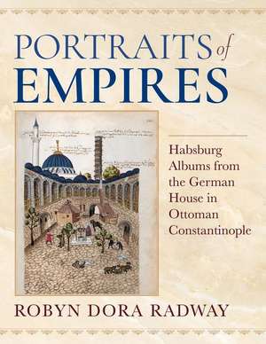 Portraits of Empires – Habsburg Albums from the German House in Ottoman Constantinople de Robyn Dora Radway