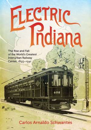 Electric Indiana – The Rise and Fall of the World`s Greatest Interurban Railway Center, 1893–1941 de Carlos Arnaldo Schwantes