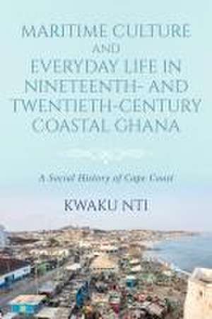 Maritime Culture and Everyday Life in Nineteenth and Twentieth Century Coastal Ghana – A Social History of Cape Coast de K Nti