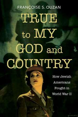 True to My God and Country – How Jewish Americans Fought in World War II de Françoise S. Ouzan