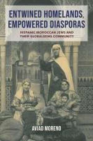 Entwined Homelands, Empowered Diasporas – Hispanic Moroccan Jews and Their Globalizing Community de Aviad Moreno