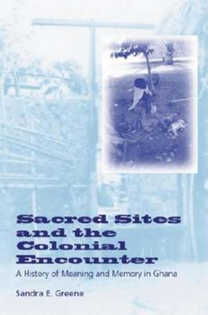 Sacred Sites and the Colonial Encounter – A History of Meaning and Memory in Ghana de Sandra E. Greene