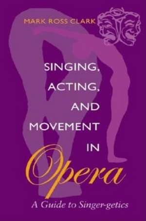 Singing, Acting, and Movement in Opera – A Guide to Singer–getics de Mark Ross Clark