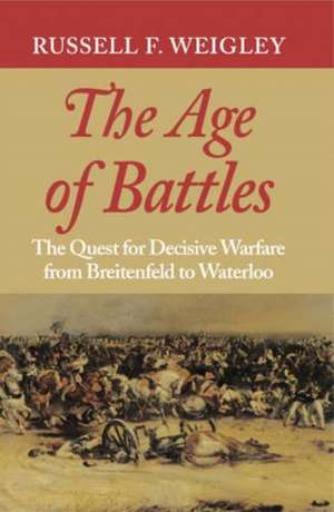 The Age of Battles – The Quest for Decisive Warfare from Breitenfeld to Waterloo de Russell F. Weigley