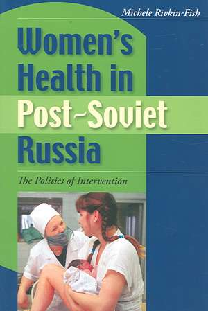 Women`s Health in Post–Soviet Russia – The Politics of Intervention de Michele Rivkin–fish