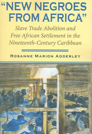 New Negroes from Africa – Slave Trade Abolition and Free African Settlement in the Nineteenth–Century Caribbean de Rosanne Marion Adderley