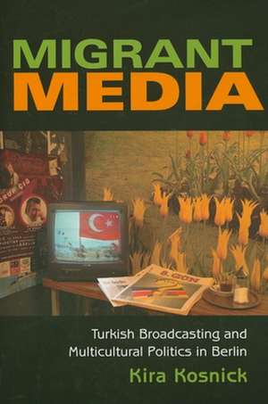 Migrant Media – Turkish Broadcasting and Multicultural Politics in Berlin de Kira Kosnick