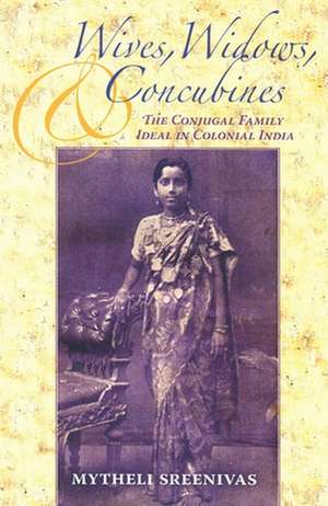 Wives, Widows, and Concubines – The Conjugal Family Ideal in Colonial India de Mytheli Sreenivas