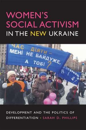 Women`s Social Activism in the New Ukraine – Development and the Politics of Differentiation de Sarah D. Phillips