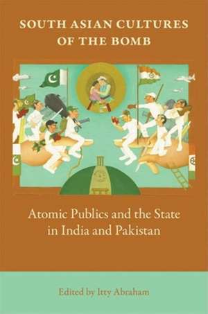 South Asian Cultures of the Bomb – Atomic Publics and the State in India and Pakistan de Itty Abraham