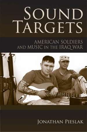 Sound Targets – American Soldiers and Music in the Iraq War de Jonathan Pieslak