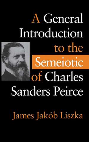 A General Introduction to the Semiotic of Charles Sanders Peirce de James Liszka