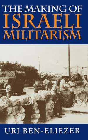 The Making of Israeli Militarism de Uri Ben–eliezer