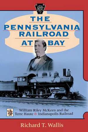 The Pennsylvania Railroad at Bay – William Riley McKeen and the Terre Haute & Indianapolis Railroad de Richard T. Wallis