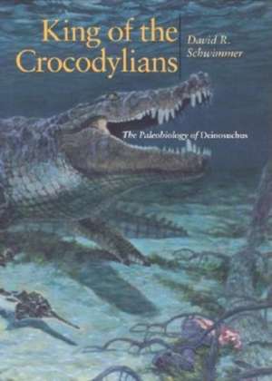 King of the Crocodylians – The Paleobiology of Deinosuchus de David R. Schwimmer