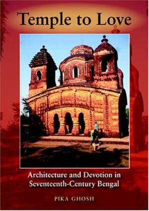 Temple to Love – Architecture and Devotion in Seventeenth–Century Bengal de Pika Ghosh