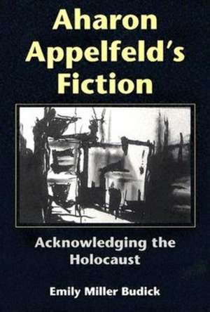 Aharon Appelfeld`s Fiction – Acknowledging the Holocaust de Emily Miller Budick