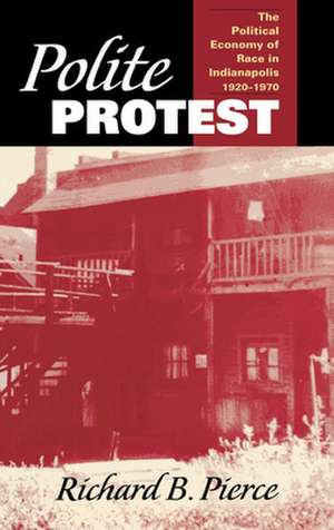 Polite Protest – The Political Economy of Race in Indianapolis, 1920–1970 de Richard B. Pierce