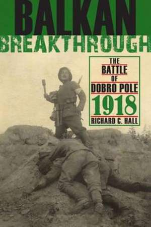 Balkan Breakthrough – The Battle of Dobro Pole 1918 de Richard C. Hall