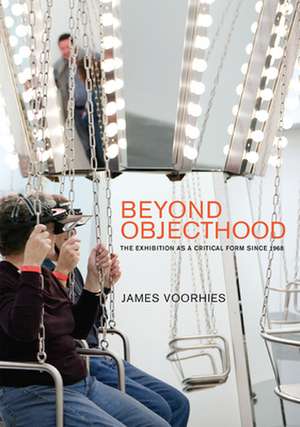 Beyond Objecthood – The Exhibition as a Critical Form since 1968 de James Voorhies