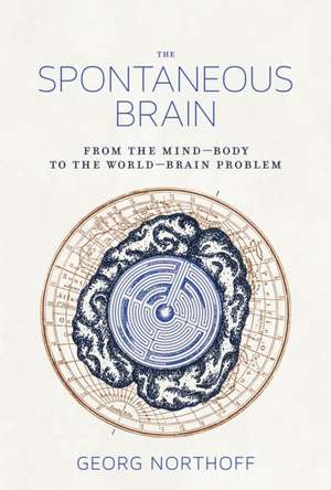 The Spontaneous Brain – From the Mind–Body to the World–Brain Problem de Georg Northoff