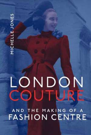 London Couture and the Making of a Fashion Centre de Michelle Jones